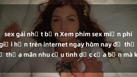 sex gái nhật bản Xem phim sex miễn phí hoàn toàn không giới hạn trên internet ngay hôm nay để thỏa mãn nhu cầu tình dục của bạn mà không tốn chi phí.