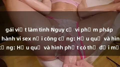gái việt làm tình Nguy cơ vi phạm pháp luật khi thực hiện hành vi sex nơi công cộng: Hậu quả và hình phạt có thể đối mặt