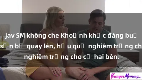 jav SM không che Khoảnh khắc đáng buồn: Sex khách sạn bị quay lén, hậu quả nghiêm trọng cho cả hai bên.