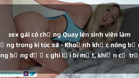 sex gái có chồng Quay lén sinh viên làm tình ngay trên giường trong kí túc xá - Khoảnh khắc nóng bỏng được ghi lại bí mật, khiến cả trường học xôn xao.