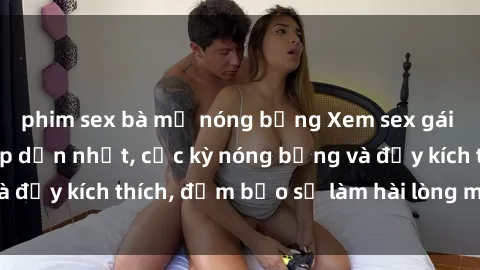 phim sex bà mẹ nóng bỏng Xem sex gái trẻ không che hấp dẫn nhất, cực kỳ nóng bỏng và đầy kích thích, đảm bảo sẽ làm hài lòng mọi người!