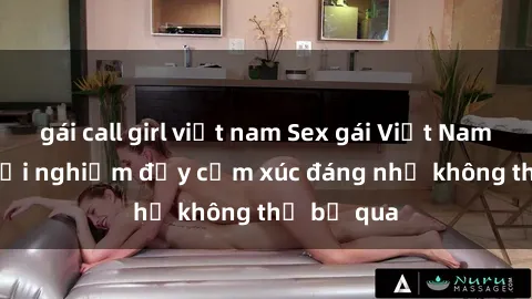gái call girl việt nam Sex gái Việt Nam có con: Trải nghiệm đầy cảm xúc đáng nhớ không thể bỏ qua