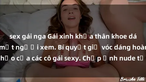 sex gái nga Gái xinh khỏa thân khoe dáng nóng bỏng đốt mắt người xem. Bí quyết giữ vóc dáng hoàn hảo của các cô gái sexy. Chụp ảnh nude tự tin không sợ lộ hàng.