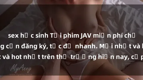 sex học sinh Tải phim JAV miễn phí chất lượng cao, không cần đăng ký, tốc độ nhanh. Mới nhất và hot nhất trên thị trường hiện nay, cập nhật hàng ngày.