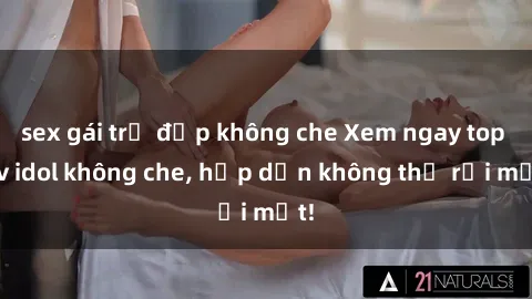 sex gái trẻ đẹp không che Xem ngay top jav idol không che, hấp dẫn không thể rời mắt!