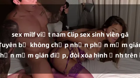 sex milf việt nam Clip sex sinh viên gây sốt mạng xã hội: Tuyên bố không chấp nhận phần mềm gián điệp, đòi xóa hình ảnh trên internet