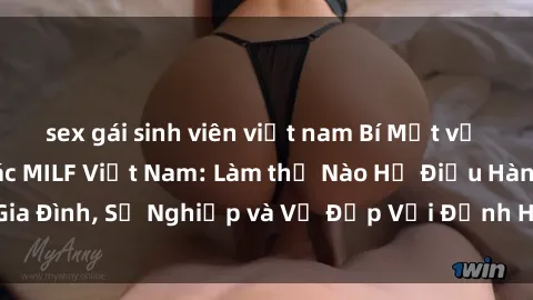 sex gái sinh viên việt nam Bí Mật về Cuộc Sống Của Các MILF Việt Nam: Làm thế Nào Họ Điều Hành Gia Đình, Sự Nghiệp và Vẻ Đẹp Với Định Hình Văn Hóa Đương Đại