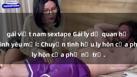 gái việt nam sextape Gái ly dị quan hệ tìm kiếm tình yêu mới: Chuyện tình hậu ly hôn của phụ nữ trẻ.