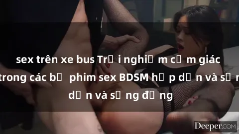 sex trên xe bus Trải nghiệm cảm giác mới lạ trong các bộ phim sex BDSM hấp dẫn và sống động
