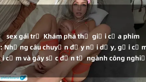 sex gái trẻ Khám phá thế giới của phim sex nô lệ tình dục: Những câu chuyện đầy nổi dậy, gợi cảm và gây sốc đến từ ngành công nghiệp giải trí đen tối