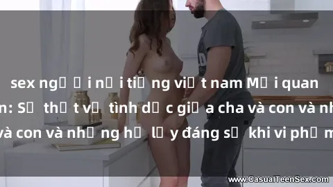 sex người nổi tiếng việt nam Mối quan hệ giữa cha và con: Sự thật về tình dục giữa cha và con và những hệ lụy đáng sợ khi vi phạm luật pháp.