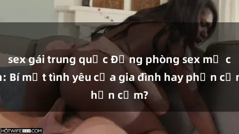 sex gái trung quốc Động phòng sex mẹ con: Bí mật tình yêu của gia đình hay phản cảm?