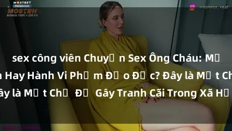 sex công viên Chuyện Sex Ông Cháu: Mối Quan Hệ Gia Đình Hay Hành Vi Phạm Đạo Đức? Đây là Một Chủ Đề Gây Tranh Cãi Trong Xã Hội Hiện Nay.