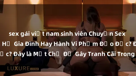 sex gái việt nam sinh viên Chuyện Sex Ông Cháu: Mối Quan Hệ Gia Đình Hay Hành Vi Phạm Đạo Đức? Đây là Một Chủ Đề Gây Tranh Cãi Trong Xã Hội Hiện Nay.