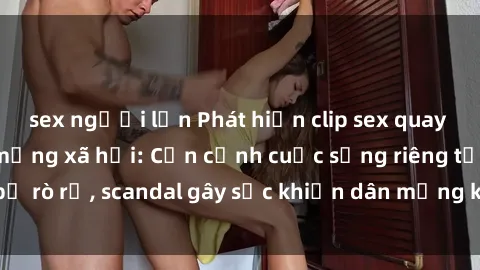 sex người lớn Phát hiện clip sex quay lén hot nhất trên mạng xã hội: Cận cảnh cuộc sống riêng tư bị rò rỉ, scandal gây sốc khiến dân mạng không khỏi bàng hoàng