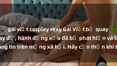 gái việt cosplay sexy Gái Việt bị quay lén trong phòng thay đồ, hành động xấu đã bị phát hiện và lộ thông tin trên mạng xã hội. Hãy cẩn thận khi thay đồ ở nơi công cộng!