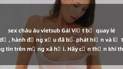 sex châu âu vietsub Gái Việt bị quay lén trong phòng thay đồ, hành động xấu đã bị phát hiện và lộ thông tin trên mạng xã hội. Hãy cẩn thận khi thay đồ ở nơi công cộng!