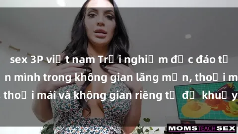 sex 3P việt nam Trải nghiệm độc đáo tại sex nhà nghỉ: ẩn mình trong không gian lãng mạn, thoải mái và không gian riêng tư để khuấy động tình ái.