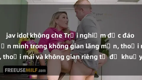 jav idol không che Trải nghiệm độc đáo tại sex nhà nghỉ: ẩn mình trong không gian lãng mạn, thoải mái và không gian riêng tư để khuấy động tình ái.