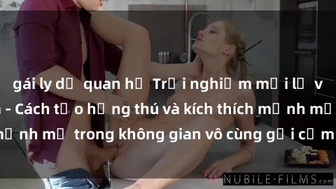 gái ly dị quan hệ Trải nghiệm mới lạ với sex phòng tắm - Cách tạo hứng thú và kích thích mạnh mẽ trong không gian vô cùng gợi cảm và lãng mạn