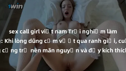 sex call girl việt nam Trải nghiệm làm tình ngoài đường: Khi lòng dũng cảm vượt qua ranh giới, cuộc hẹn nơi công cộng trở nên mãn nguyện và đầy kích thích. Hành vi nguy hiểm, nhưng cũng tạo nên cảm gi