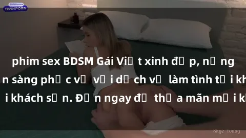 phim sex BDSM Gái Việt xinh đẹp, nồng nàn tình cảm, sẵn sàng phục vụ với dịch vụ làm tình tại khách sạn. Đến ngay để thỏa mãn mọi khao khát của bạn!