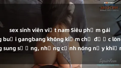 sex sinh viên việt nam Siêu phẩm gái Việt tham gia trong buổi gangbang không kiềm chế được lòng sung sướng, những cảnh nóng nảy khiến ai cũng phải mãn nhãn