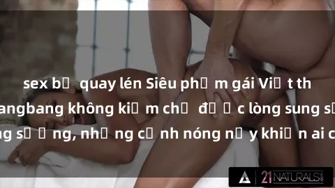 sex bị quay lén Siêu phẩm gái Việt tham gia trong buổi gangbang không kiềm chế được lòng sung sướng, những cảnh nóng nảy khiến ai cũng phải mãn nhãn