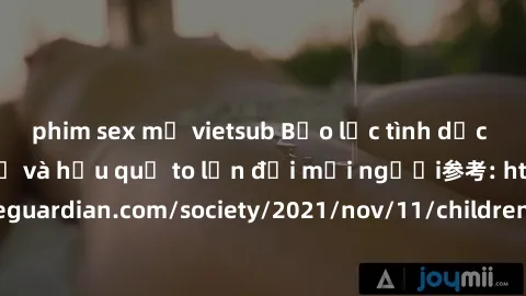 phim sex mỹ vietsub Bạo lực tình dục trong nhóm: nguy cơ và hậu quả to lớn đối mọi người参考: https://www.theguardian.com/society/2021/nov/11/children-as-young-as-four-are-being-sexually-abused-by-group