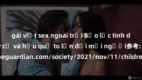 gái việt sex ngoài trời Bạo lực tình dục trong nhóm: nguy cơ và hậu quả to lớn đối mọi người参考: https://www.theguardian.com/society/2021/nov/11/children-as-young-as-four-are-being-sexually-abused-by-g