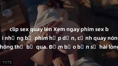 clip sex quay lén Xem ngay phim sex bukkake hàng đầu với những bộ phim hấp dẫn, cảnh quay nóng bỏng không thể bỏ qua. Đảm bảo bạn sẽ hài lòng với trải nghiệm mới lạ này!