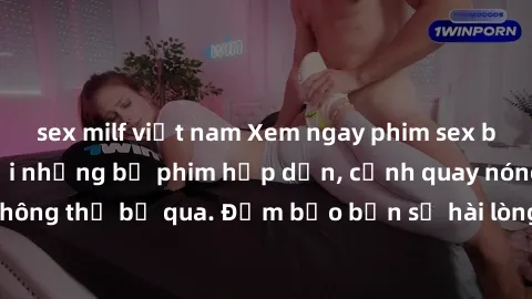 sex milf việt nam Xem ngay phim sex bukkake hàng đầu với những bộ phim hấp dẫn, cảnh quay nóng bỏng không thể bỏ qua. Đảm bảo bạn sẽ hài lòng với trải nghiệm mới lạ này!