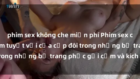 phim sex không che miễn phí Phim sex cosplay: Trải nghiệm tuyệt vời của cặp đôi trong những bộ trang phục gợi cảm và kích thích