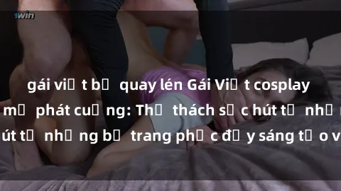 gái việt bị quay lén Gái Việt cosplay sexy khiến fan hâm mộ phát cuồng: Thử thách sức hút từ những bộ trang phục đầy sáng tạo và quyến rũ!