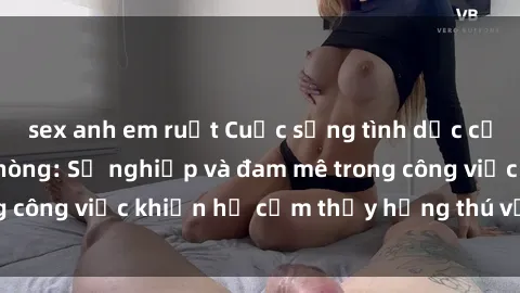 sex anh em ruột Cuộc sống tình dục của nhân viên văn phòng: Sự nghiệp và đam mê trong công việc khiến họ cảm thấy hứng thú với tình dục?