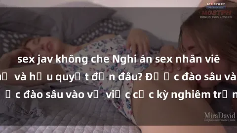 sex jav không che Nghi án sex nhân viên nhà hàng: Hậu quả và hậu quyết đến đâu? Được đào sâu vào vụ việc cực kỳ nghiêm trọng này.