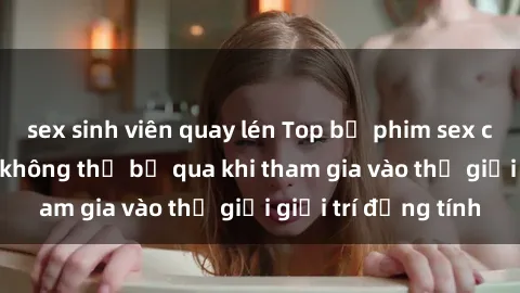 sex sinh viên quay lén Top bộ phim sex châu âu nổi tiếng không thể bỏ qua khi tham gia vào thế giới giải trí đồng tính