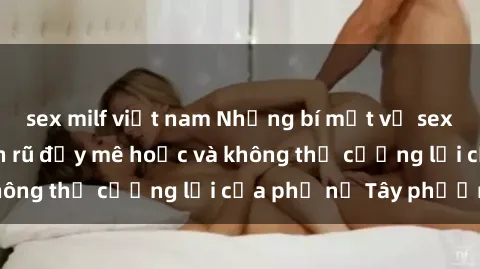 sex milf việt nam Những bí mật về sex gái Tây: Sự quyến rũ đầy mê hoặc và không thể cưỡng lại của phụ nữ Tây phương