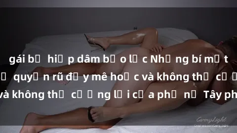 gái bị hiếp dâm bạo lực Những bí mật về sex gái Tây: Sự quyến rũ đầy mê hoặc và không thể cưỡng lại của phụ nữ Tây phương