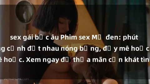 sex gái bắc âu Phim sex Mỹ đen: phút mãnh liệt với những cảnh địt nhau nóng bỏng, đầy mê hoặc. Xem ngay để thỏa mãn cơn khát tình dục của bạn!