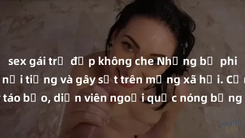 sex gái trẻ đẹp không che Những bộ phim sex ngoại quốc nổi tiếng và gây sốt trên mạng xã hội. Cảnh quay táo bạo, diễn viên ngoại quốc nóng bỏng trong các tác phẩm đỉnh cao.