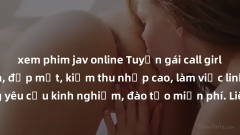 xem phim jav online Tuyển gái call girl Việt Nam gợi cảm, đẹp mắt, kiếm thu nhập cao, làm việc linh hoạt, không yêu cầu kinh nghiệm, đào tạo miễn phí. Liên hệ ngay để biết thêm chi tiết!