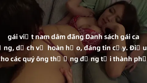 gái việt nam dâm đãng Danh sách gái call girl vip chất lượng, dịch vụ hoàn hảo, đáng tin cậy. Điều hấp dẫn cho các quý ông thượng đẳng tại thành phố. Hãy nhấc máy và đặt lịch ngay!