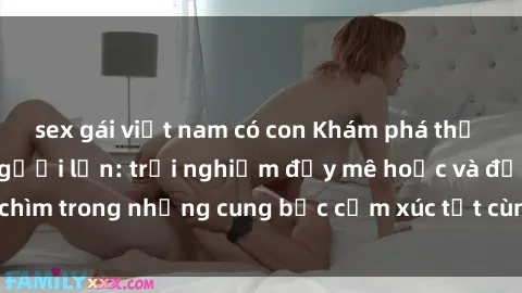 sex gái việt nam có con Khám phá thế giới mới với sex người lớn: trải nghiệm đầy mê hoặc và đắm chìm trong những cung bậc cảm xúc tột cùng, hứng khởi và cuốn hút.