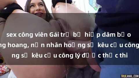 sex công viên Gái trẻ bị hiếp dâm bạo lực trong khu rừng hoang, nạn nhân hoảng sợ kêu cầu công lý được thực thi