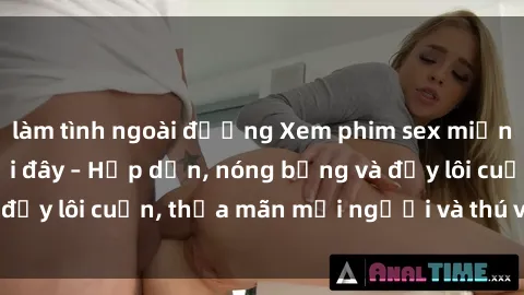 làm tình ngoài đường Xem phim sex miễn phí online ngay tại đây – Hấp dẫn, nóng bỏng và đầy lôi cuốn, thỏa mãn mọi người và thú vui của bạn!