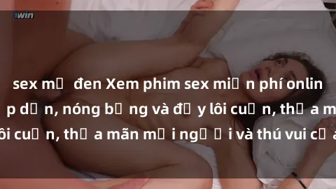 sex mỹ đen Xem phim sex miễn phí online ngay tại đây – Hấp dẫn, nóng bỏng và đầy lôi cuốn, thỏa mãn mọi người và thú vui của bạn!