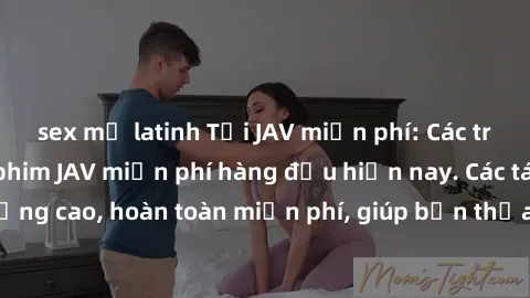 sex mỹ latinh Tải JAV miễn phí: Các trang web cung cấp phim JAV miễn phí hàng đầu hiện nay. Các tác phẩm chất lượng cao, hoàn toàn miễn phí, giúp bạn thỏa mãn niềm đam mê mà không tốn kém.