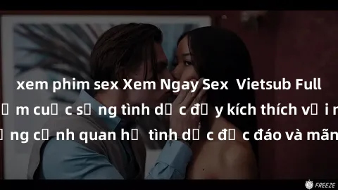 xem phim sex Xem Ngay Sex  Vietsub Full HD - Cùng trải nghiệm cuộc sống tình dục đầy kích thích với những cảnh quan hệ tình dục độc đáo và mãnh liệt trong bộ phim này!