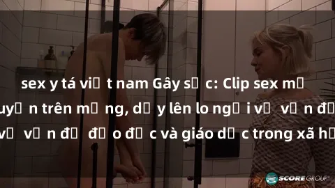 sex y tá việt nam Gây sốc: Clip sex mẹ con Việt Nam lan truyền trên mạng, dấy lên lo ngại về vấn đề đạo đức và giáo dục trong xã hội hiện nay.